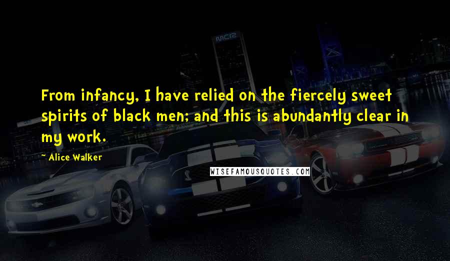 Alice Walker Quotes: From infancy, I have relied on the fiercely sweet spirits of black men; and this is abundantly clear in my work.