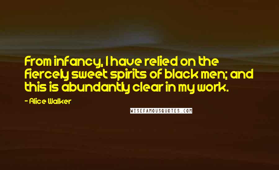 Alice Walker Quotes: From infancy, I have relied on the fiercely sweet spirits of black men; and this is abundantly clear in my work.