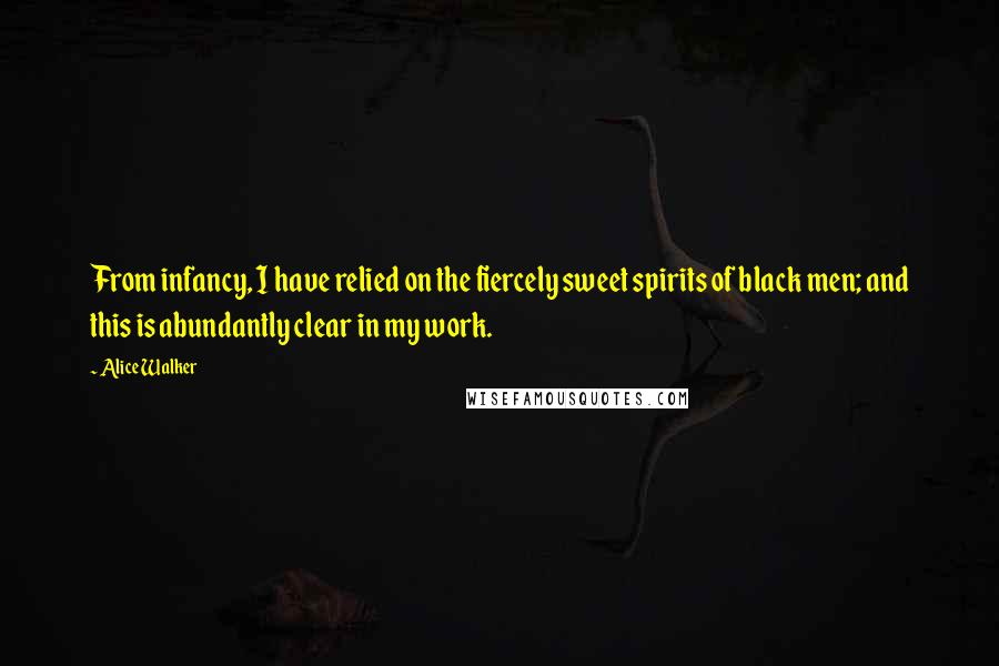 Alice Walker Quotes: From infancy, I have relied on the fiercely sweet spirits of black men; and this is abundantly clear in my work.