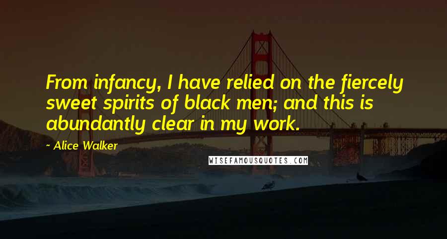 Alice Walker Quotes: From infancy, I have relied on the fiercely sweet spirits of black men; and this is abundantly clear in my work.