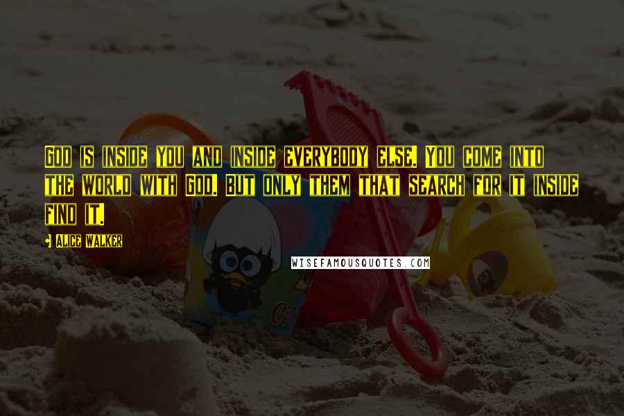Alice Walker Quotes: God is inside you and inside everybody else. You come into the world with God. But only them that search for it inside find it.