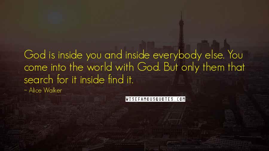 Alice Walker Quotes: God is inside you and inside everybody else. You come into the world with God. But only them that search for it inside find it.