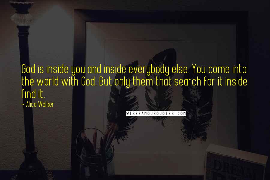 Alice Walker Quotes: God is inside you and inside everybody else. You come into the world with God. But only them that search for it inside find it.
