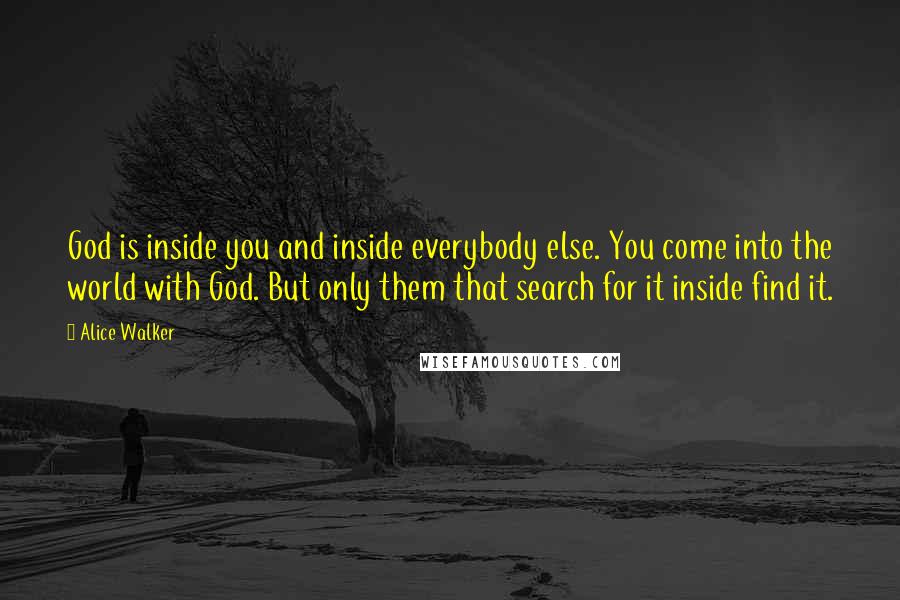 Alice Walker Quotes: God is inside you and inside everybody else. You come into the world with God. But only them that search for it inside find it.