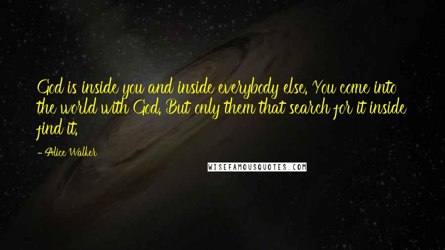 Alice Walker Quotes: God is inside you and inside everybody else. You come into the world with God. But only them that search for it inside find it.