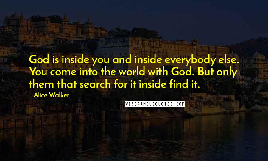 Alice Walker Quotes: God is inside you and inside everybody else. You come into the world with God. But only them that search for it inside find it.