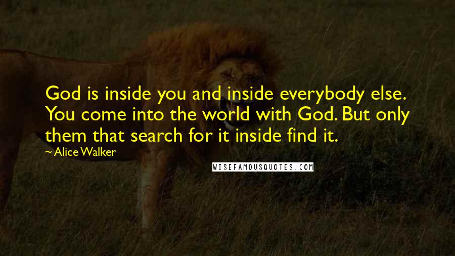 Alice Walker Quotes: God is inside you and inside everybody else. You come into the world with God. But only them that search for it inside find it.