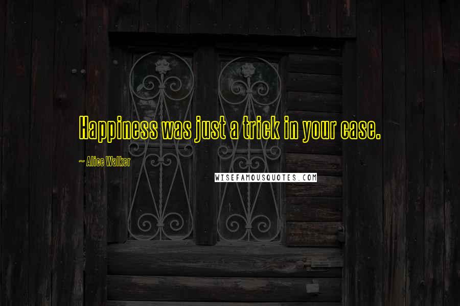 Alice Walker Quotes: Happiness was just a trick in your case.