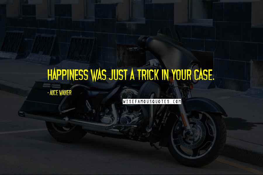 Alice Walker Quotes: Happiness was just a trick in your case.