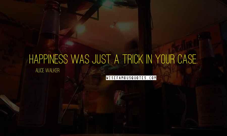 Alice Walker Quotes: Happiness was just a trick in your case.