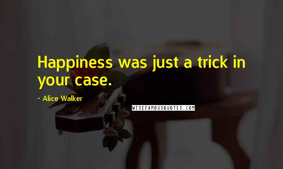 Alice Walker Quotes: Happiness was just a trick in your case.
