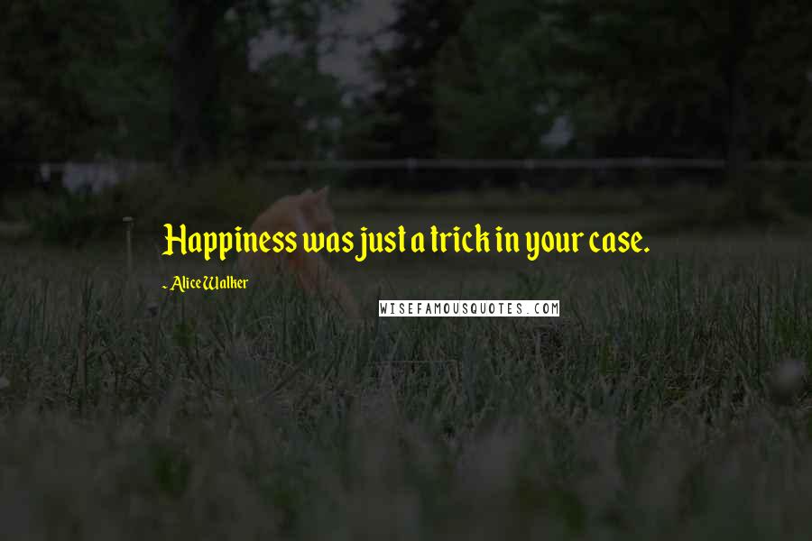 Alice Walker Quotes: Happiness was just a trick in your case.