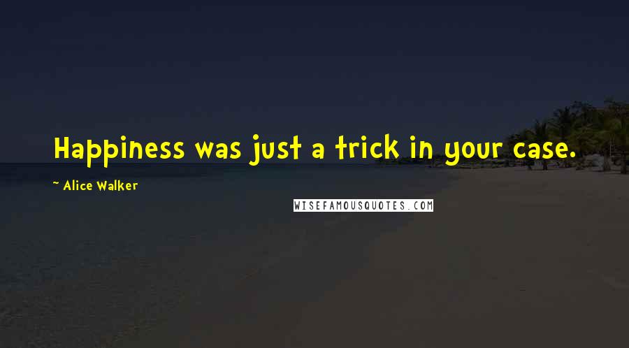 Alice Walker Quotes: Happiness was just a trick in your case.
