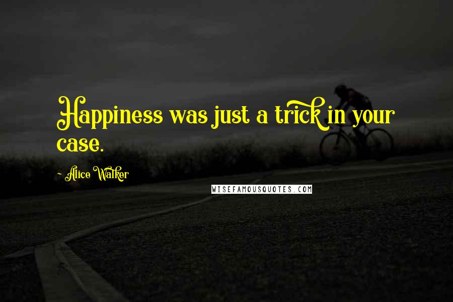 Alice Walker Quotes: Happiness was just a trick in your case.