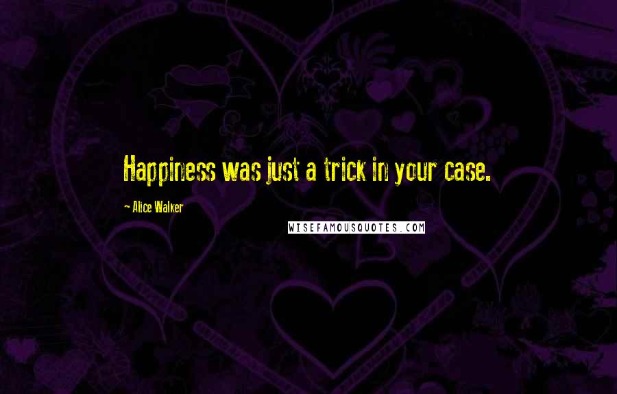 Alice Walker Quotes: Happiness was just a trick in your case.
