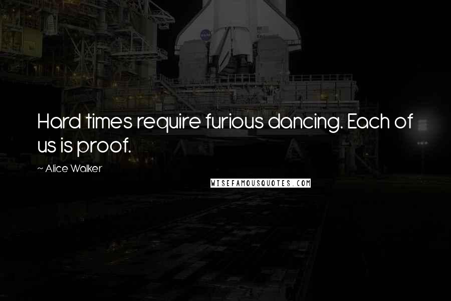 Alice Walker Quotes: Hard times require furious dancing. Each of us is proof.