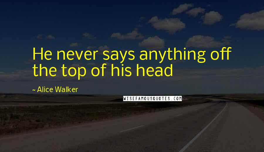 Alice Walker Quotes: He never says anything off the top of his head