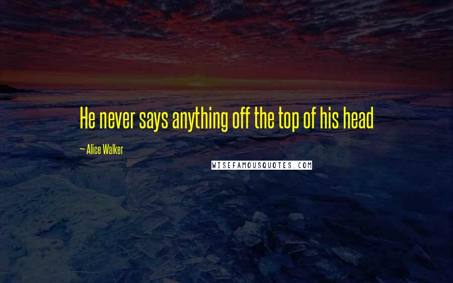 Alice Walker Quotes: He never says anything off the top of his head