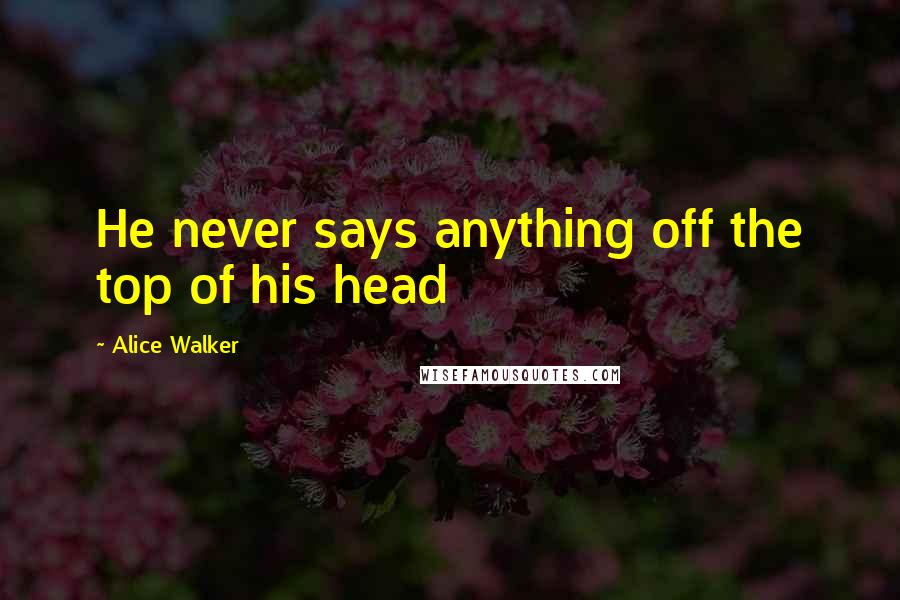 Alice Walker Quotes: He never says anything off the top of his head