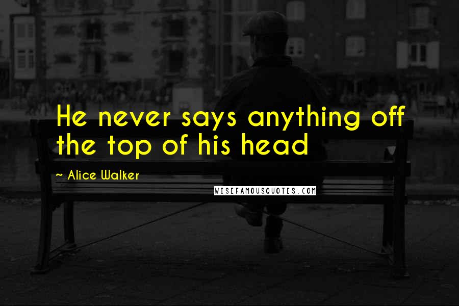 Alice Walker Quotes: He never says anything off the top of his head