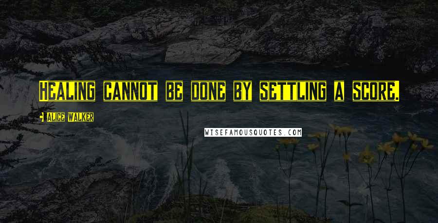 Alice Walker Quotes: Healing cannot be done by settling a score.