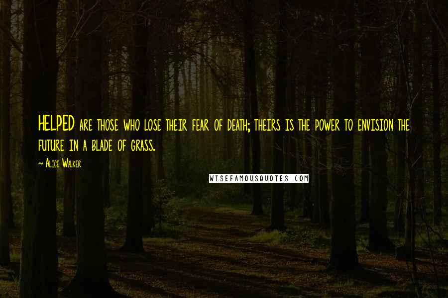 Alice Walker Quotes: HELPED are those who lose their fear of death; theirs is the power to envision the future in a blade of grass.