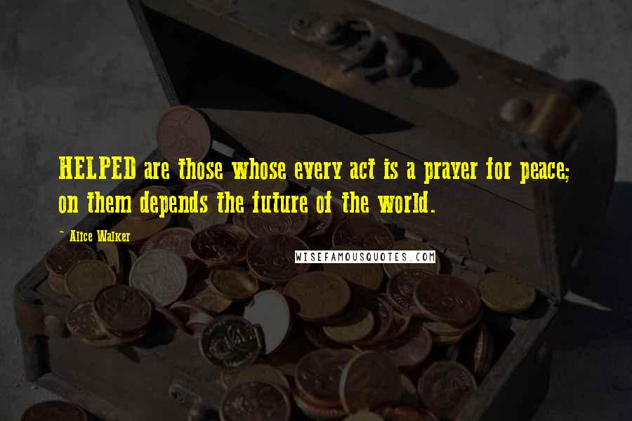 Alice Walker Quotes: HELPED are those whose every act is a prayer for peace; on them depends the future of the world.