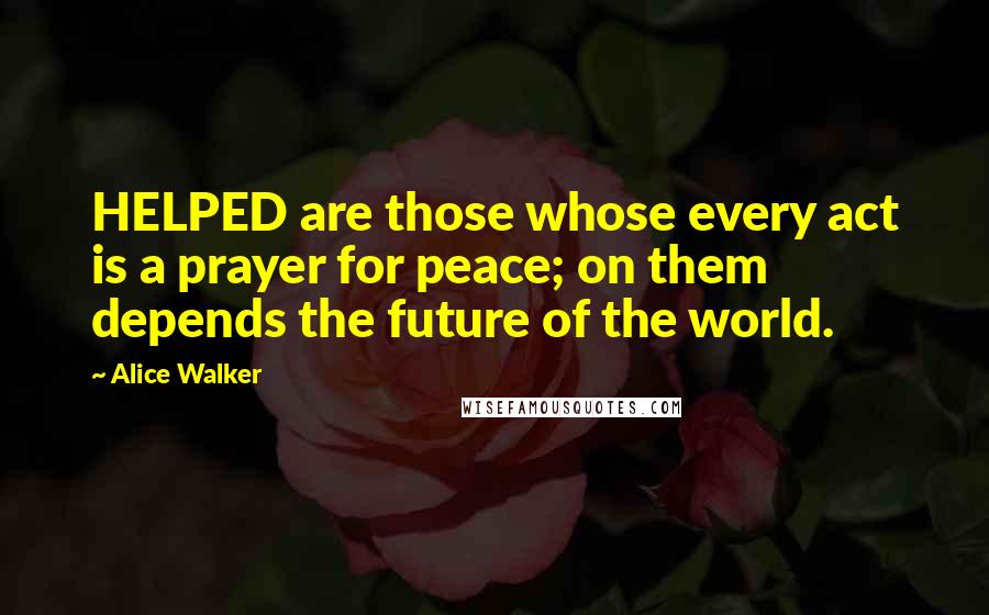 Alice Walker Quotes: HELPED are those whose every act is a prayer for peace; on them depends the future of the world.