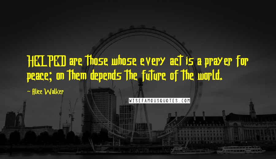 Alice Walker Quotes: HELPED are those whose every act is a prayer for peace; on them depends the future of the world.