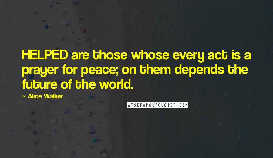Alice Walker Quotes: HELPED are those whose every act is a prayer for peace; on them depends the future of the world.