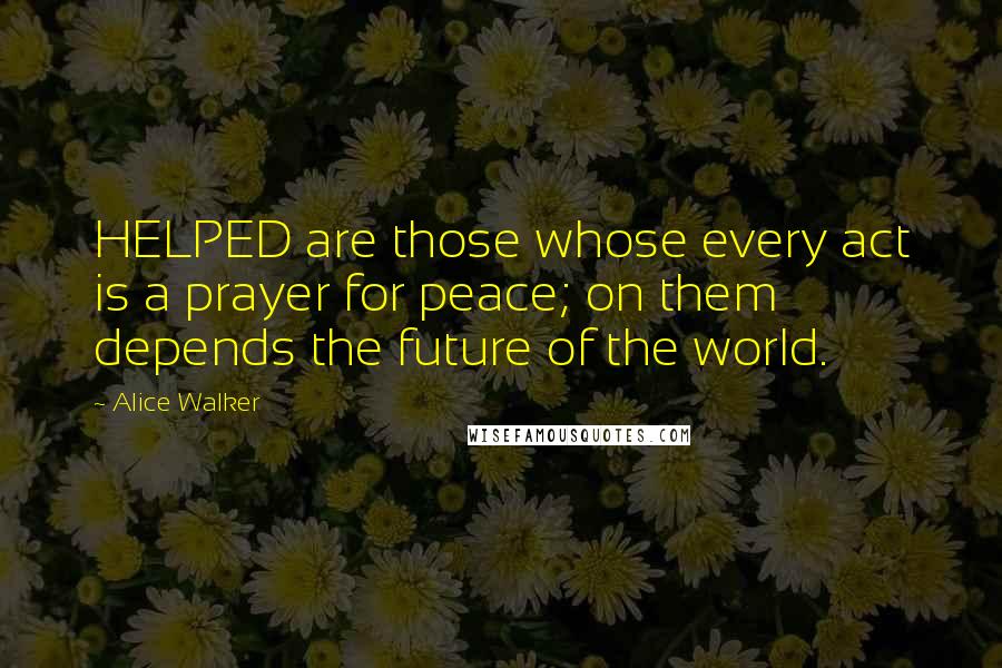 Alice Walker Quotes: HELPED are those whose every act is a prayer for peace; on them depends the future of the world.