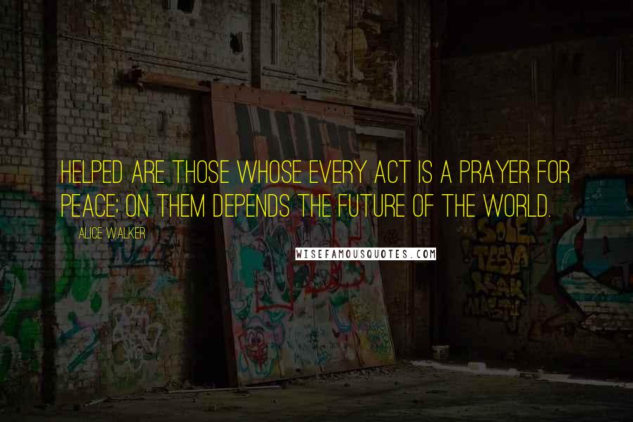Alice Walker Quotes: HELPED are those whose every act is a prayer for peace; on them depends the future of the world.