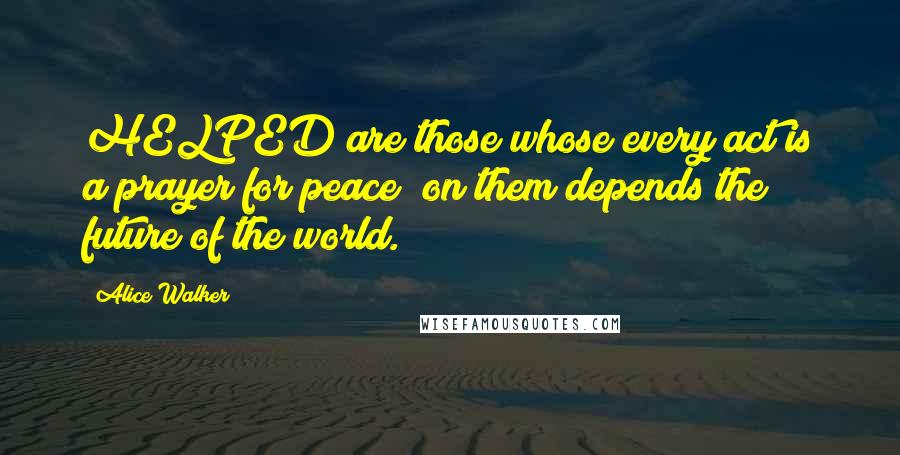Alice Walker Quotes: HELPED are those whose every act is a prayer for peace; on them depends the future of the world.