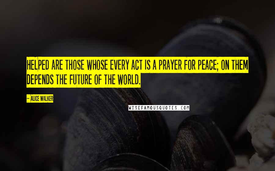 Alice Walker Quotes: HELPED are those whose every act is a prayer for peace; on them depends the future of the world.