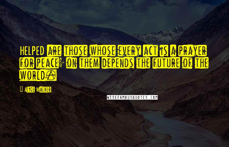 Alice Walker Quotes: HELPED are those whose every act is a prayer for peace; on them depends the future of the world.