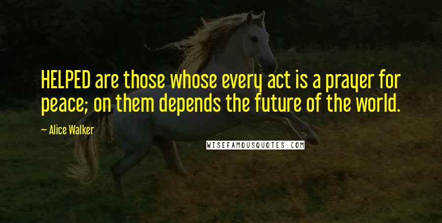 Alice Walker Quotes: HELPED are those whose every act is a prayer for peace; on them depends the future of the world.