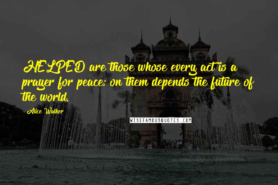 Alice Walker Quotes: HELPED are those whose every act is a prayer for peace; on them depends the future of the world.