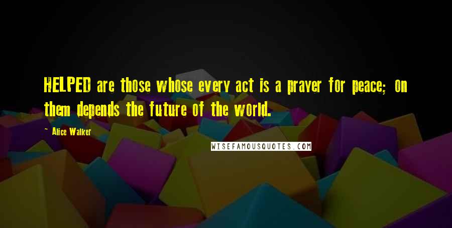 Alice Walker Quotes: HELPED are those whose every act is a prayer for peace; on them depends the future of the world.