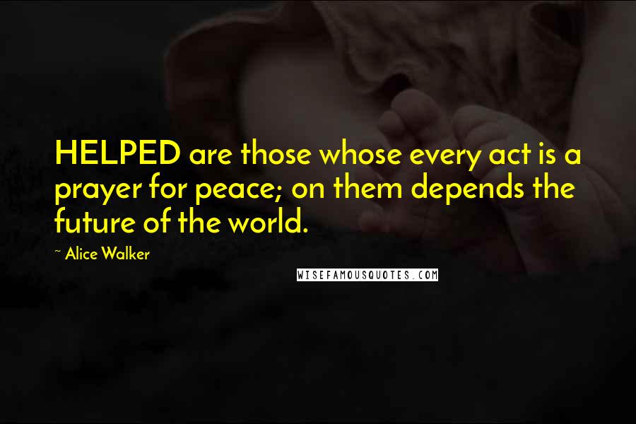 Alice Walker Quotes: HELPED are those whose every act is a prayer for peace; on them depends the future of the world.