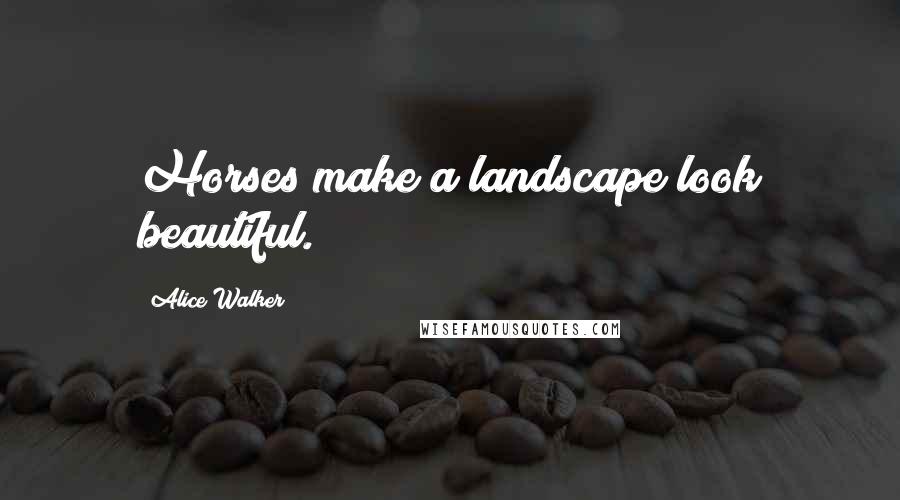 Alice Walker Quotes: Horses make a landscape look beautiful.