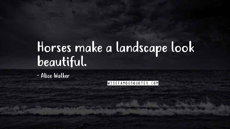 Alice Walker Quotes: Horses make a landscape look beautiful.