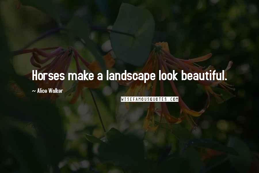 Alice Walker Quotes: Horses make a landscape look beautiful.