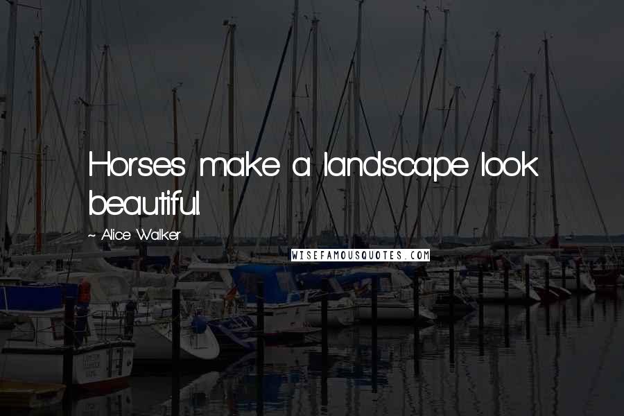 Alice Walker Quotes: Horses make a landscape look beautiful.