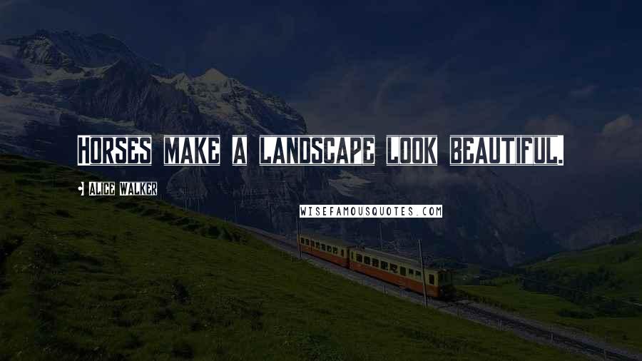 Alice Walker Quotes: Horses make a landscape look beautiful.