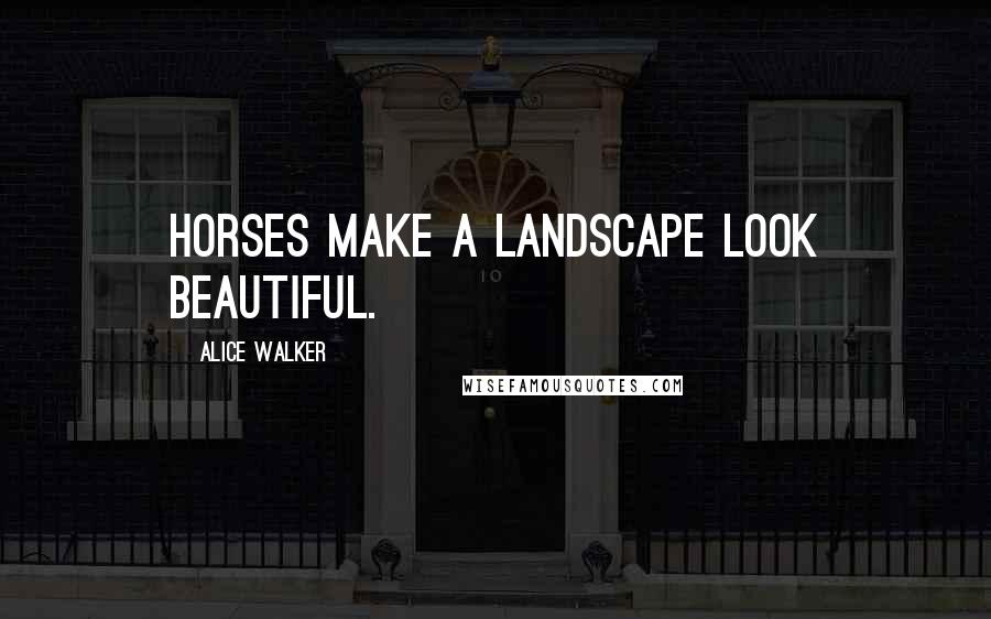 Alice Walker Quotes: Horses make a landscape look beautiful.