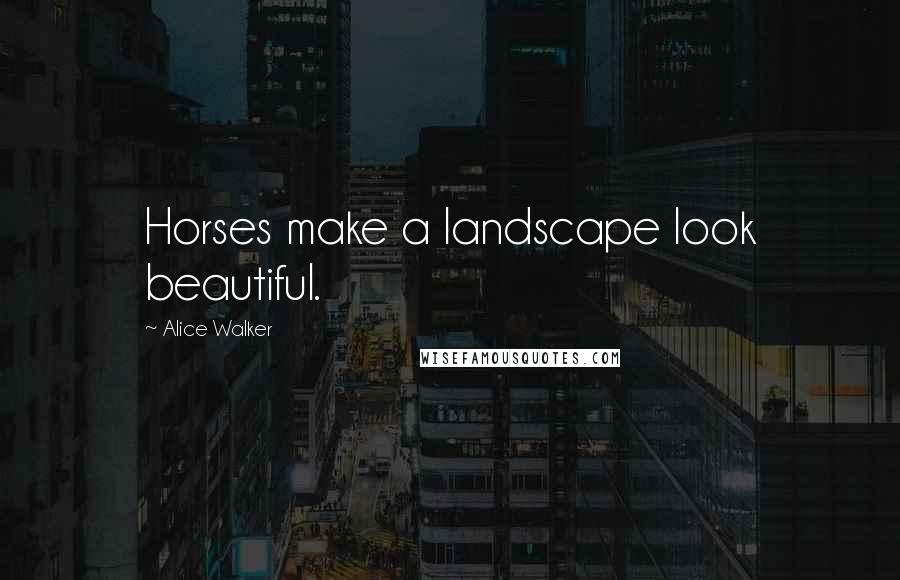 Alice Walker Quotes: Horses make a landscape look beautiful.