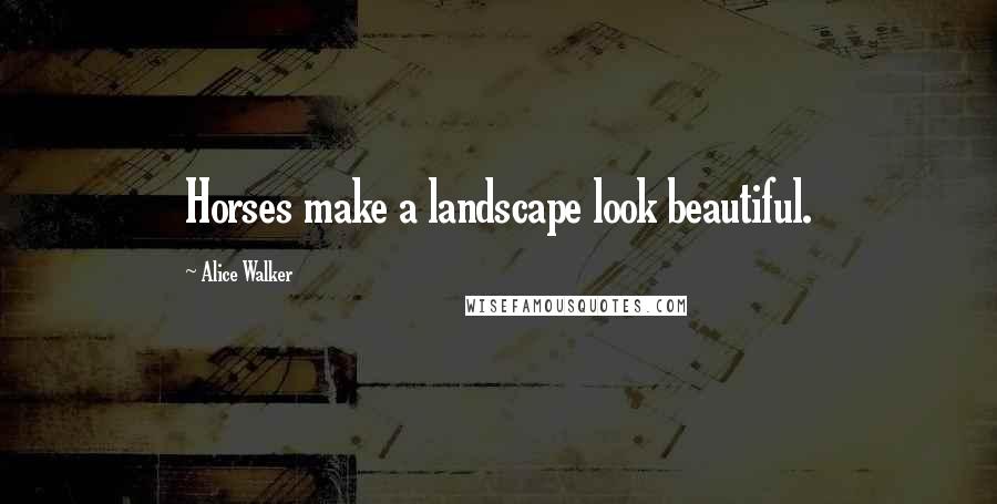 Alice Walker Quotes: Horses make a landscape look beautiful.