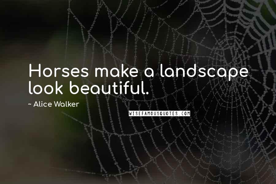 Alice Walker Quotes: Horses make a landscape look beautiful.