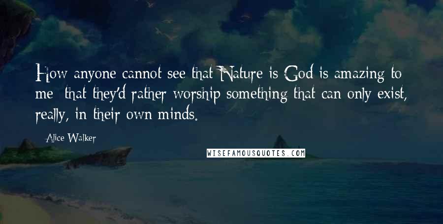 Alice Walker Quotes: How anyone cannot see that Nature is God is amazing to me: that they'd rather worship something that can only exist, really, in their own minds.