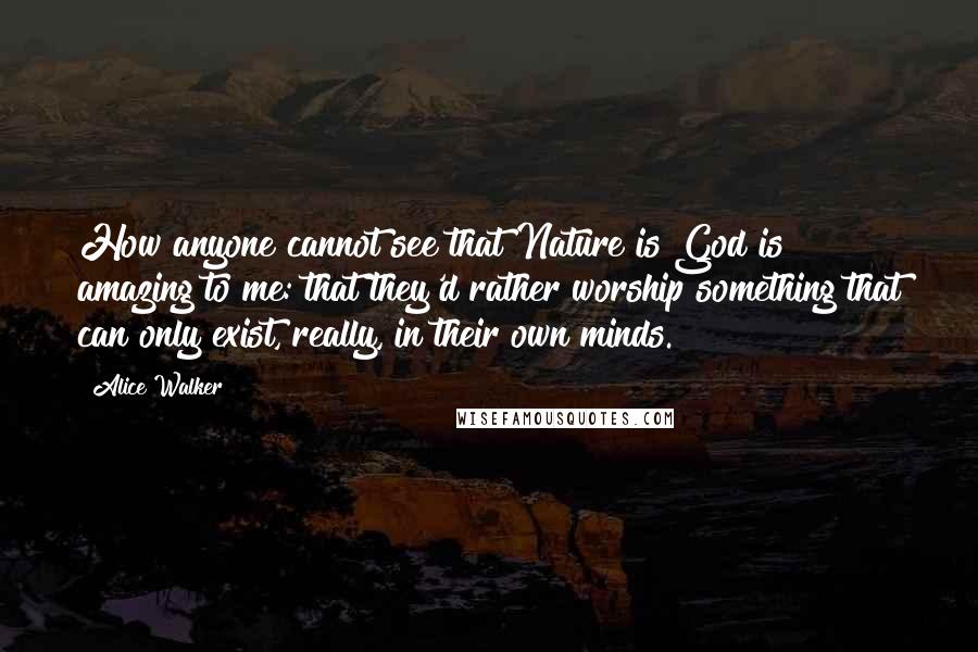 Alice Walker Quotes: How anyone cannot see that Nature is God is amazing to me: that they'd rather worship something that can only exist, really, in their own minds.